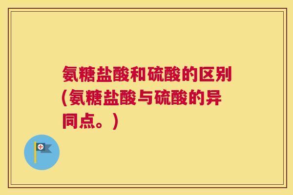 氨糖盐酸和硫酸的区别(氨糖盐酸与硫酸的异同点。)