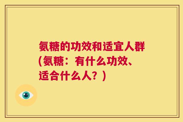 氨糖的功效和适宜人群(氨糖：有什么功效、适合什么人？)