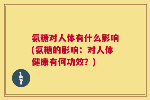 氨糖对人体有什么影响(氨糖的影响：对人体健康有何功效？)