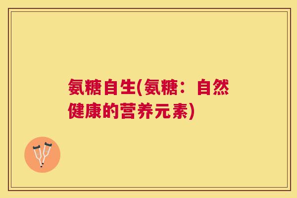 氨糖自生(氨糖：自然健康的营养元素)