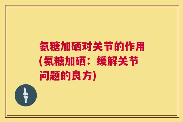 氨糖加硒对关节的作用(氨糖加硒：缓解关节问题的良方)