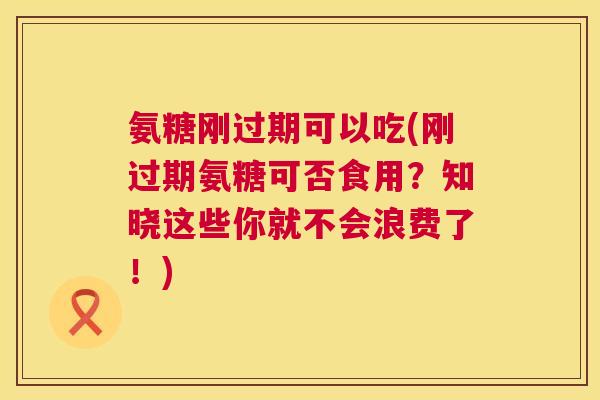 氨糖刚过期可以吃(刚过期氨糖可否食用？知晓这些你就不会浪费了！)
