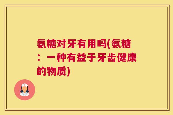 氨糖对牙有用吗(氨糖：一种有益于牙齿健康的物质)