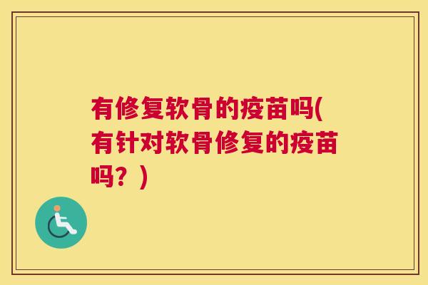有修复软骨的疫苗吗(有针对软骨修复的疫苗吗？)