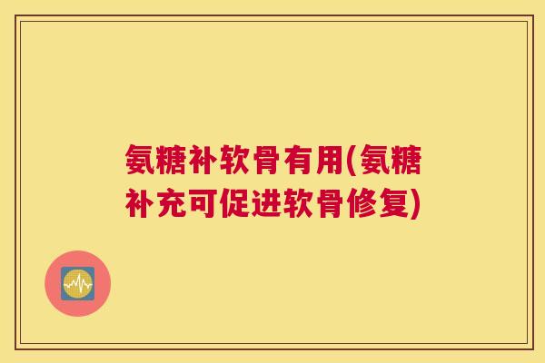 氨糖补软骨有用(氨糖补充可促进软骨修复)