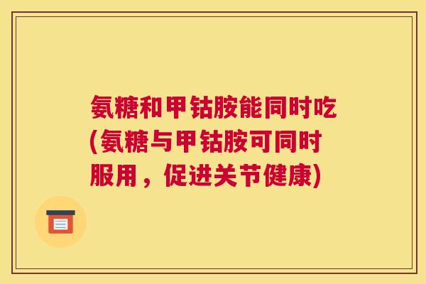 氨糖和甲钴胺能同时吃(氨糖与甲钴胺可同时服用，促进关节健康)