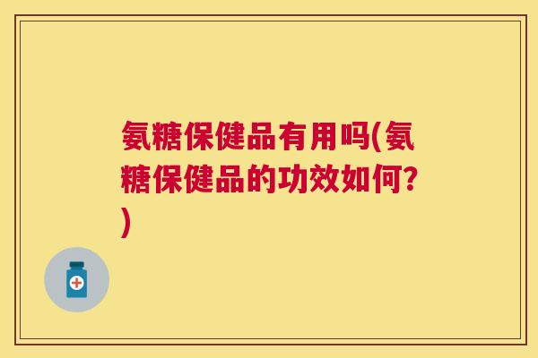 氨糖保健品有用吗(氨糖保健品的功效如何？)