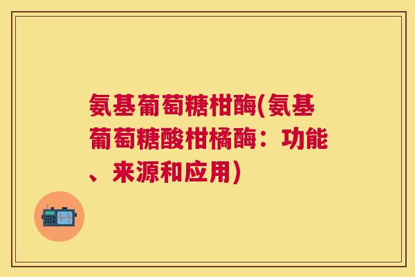 氨基葡萄糖柑酶(氨基葡萄糖酸柑橘酶：功能、来源和应用)
