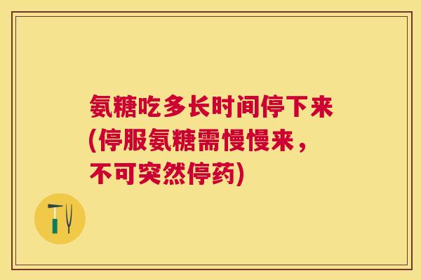 氨糖吃多长时间停下来(停服氨糖需慢慢来，不可突然停药)