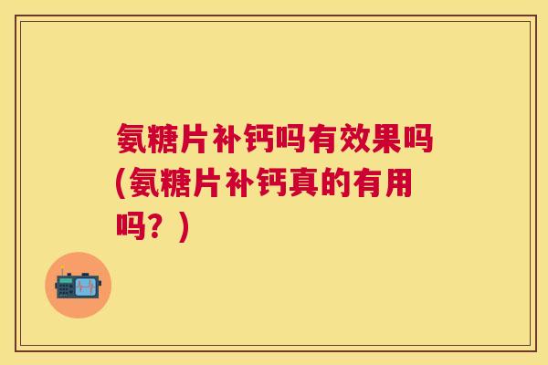 氨糖片补钙吗有效果吗(氨糖片补钙真的有用吗？)