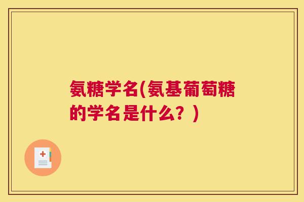 氨糖学名(氨基葡萄糖的学名是什么？)