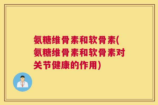 氨糖维骨素和软骨素(氨糖维骨素和软骨素对关节健康的作用)