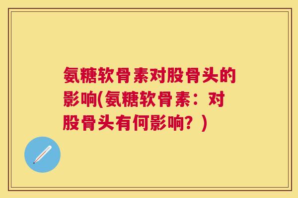 氨糖软骨素对股骨头的影响(氨糖软骨素：对股骨头有何影响？)