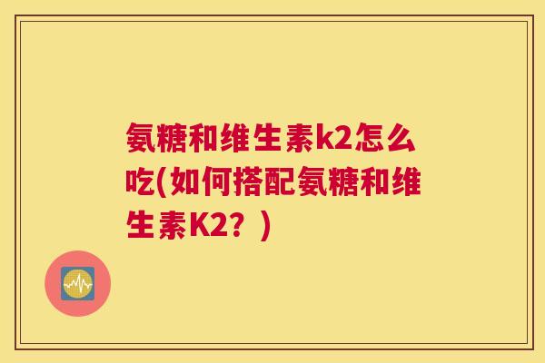 氨糖和维生素k2怎么吃(如何搭配氨糖和维生素K2？)