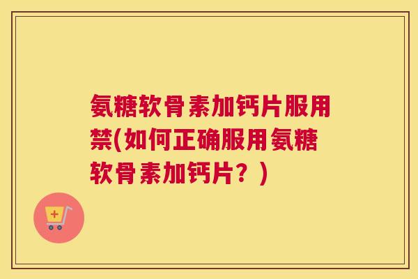 氨糖软骨素加钙片服用禁(如何正确服用氨糖软骨素加钙片？)