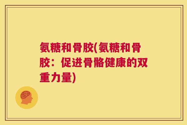 氨糖和骨胶(氨糖和骨胶：促进骨骼健康的双重力量)