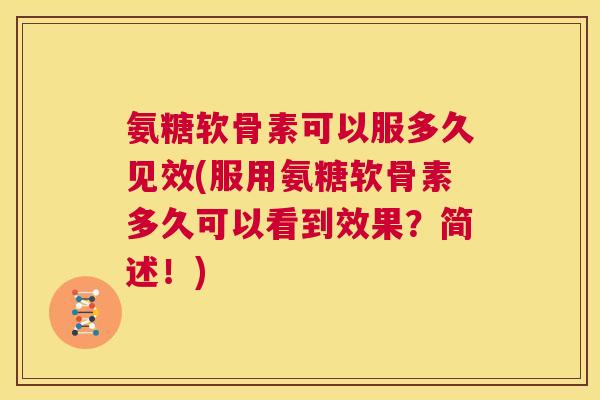 氨糖软骨素可以服多久见效(服用氨糖软骨素多久可以看到效果？简述！)
