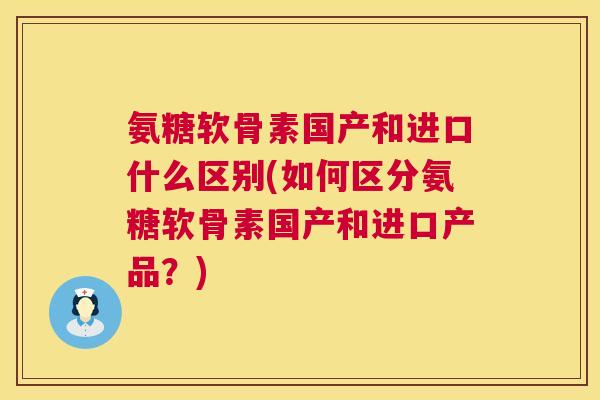 氨糖软骨素国产和进口什么区别(如何区分氨糖软骨素国产和进口产品？)