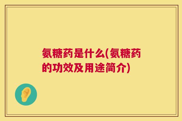 氨糖药是什么(氨糖药的功效及用途简介)