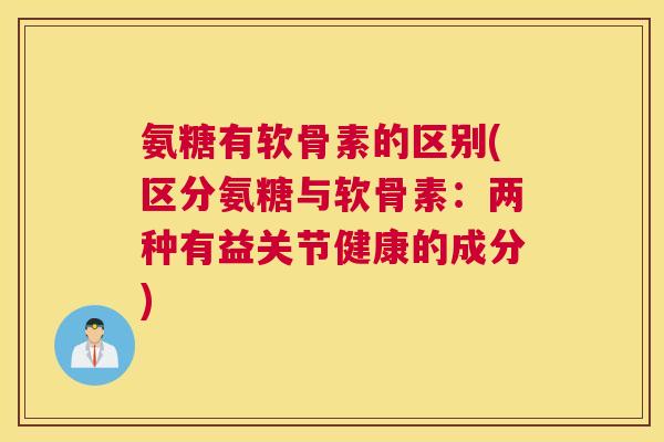 氨糖有软骨素的区别(区分氨糖与软骨素：两种有益关节健康的成分)