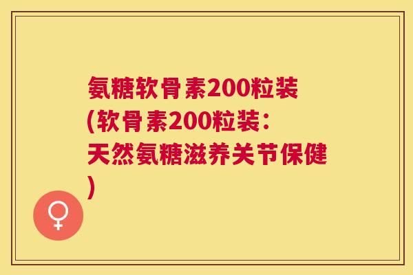 氨糖软骨素200粒装(软骨素200粒装：天然氨糖滋养关节保健)