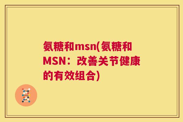 氨糖和msn(氨糖和MSN：改善关节健康的有效组合)