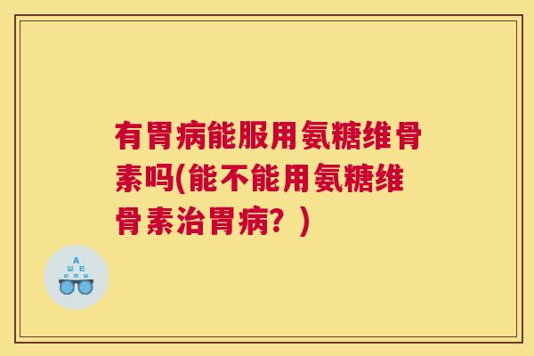 有胃病能服用氨糖维骨素吗(能不能用氨糖维骨素治胃病？)