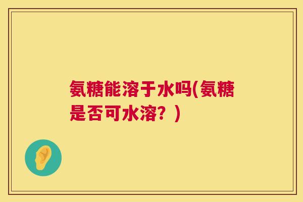 氨糖能溶于水吗(氨糖是否可水溶？)