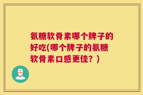 氨糖软骨素哪个牌子的好吃(哪个牌子的氨糖软骨素口感更佳？)