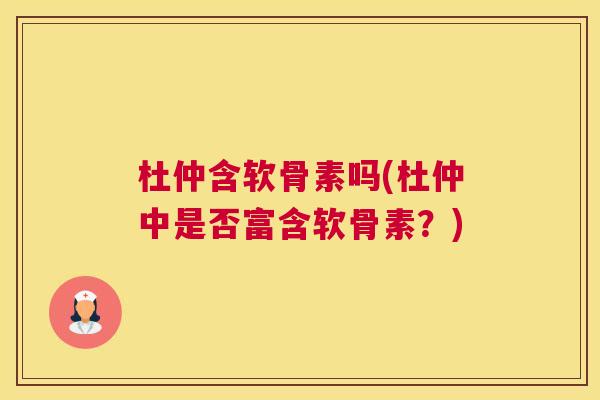 杜仲含软骨素吗(杜仲中是否富含软骨素？)