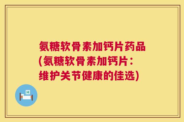 氨糖软骨素加钙片药品(氨糖软骨素加钙片：维护关节健康的佳选)