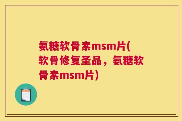 氨糖软骨素msm片(软骨修复圣品，氨糖软骨素msm片)