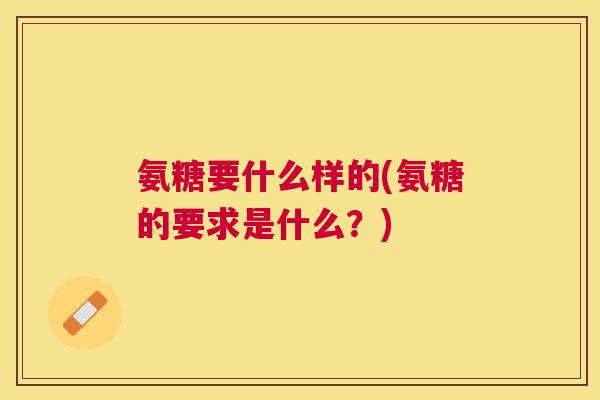 氨糖要什么样的(氨糖的要求是什么？)