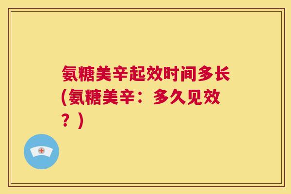 氨糖美辛起效时间多长(氨糖美辛：多久见效？)