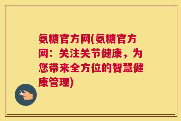氨糖官方网(氨糖官方网：关注关节健康，为您带来全方位的智慧健康管理)