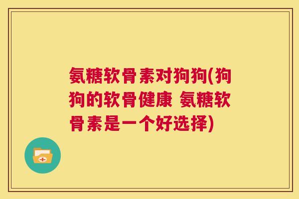 氨糖软骨素对狗狗(狗狗的软骨健康 氨糖软骨素是一个好选择)