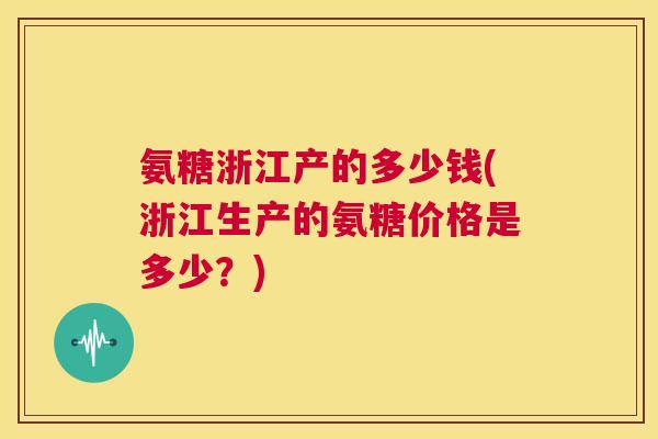 氨糖浙江产的多少钱(浙江生产的氨糖价格是多少？)