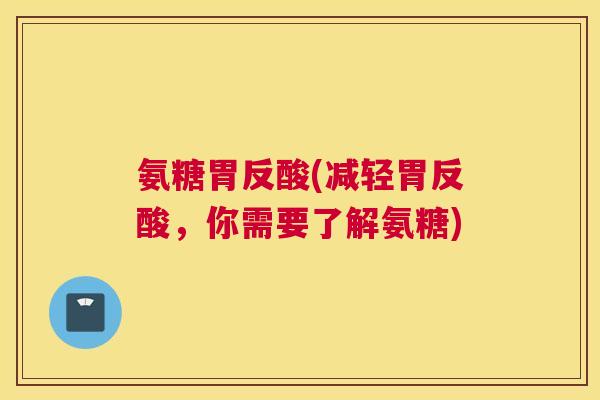 氨糖胃反酸(减轻胃反酸，你需要了解氨糖)