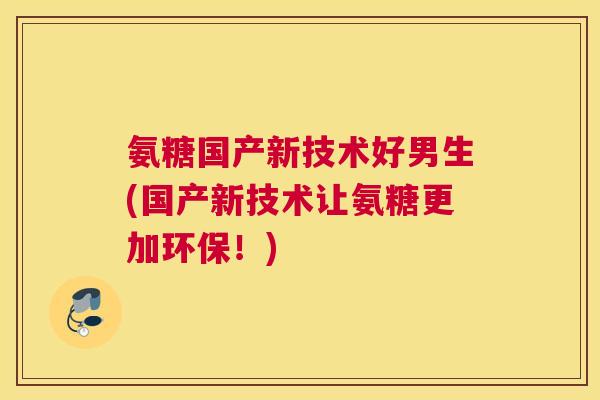 氨糖国产新技术好男生(国产新技术让氨糖更加环保!) 氨糖国产新技术好男生(国产新技术让氨糖更加环保!)