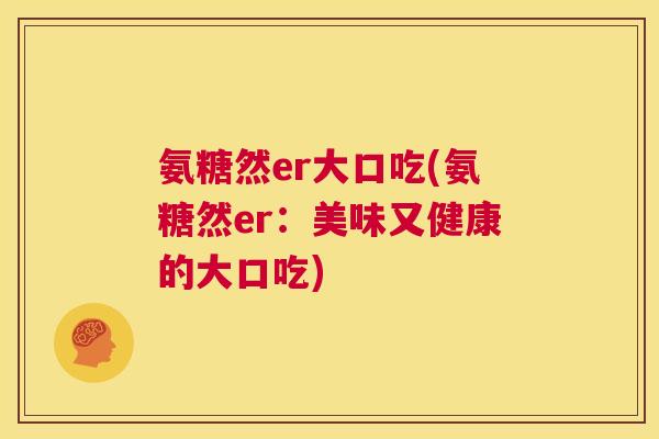 氨糖然er大口吃(氨糖然er：美味又健康的大口吃)