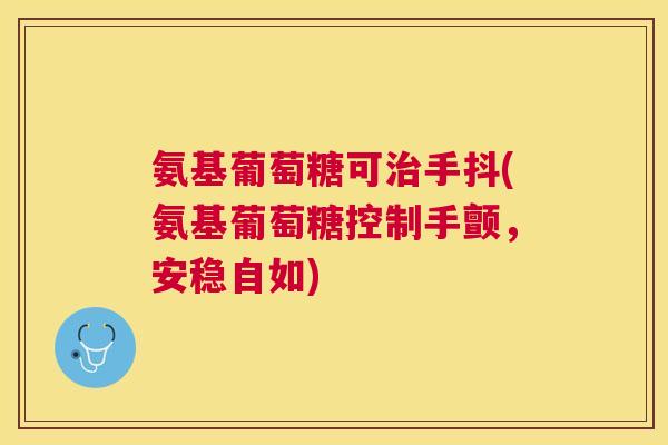 氨基葡萄糖可治手抖(氨基葡萄糖控制手颤，安稳自如)