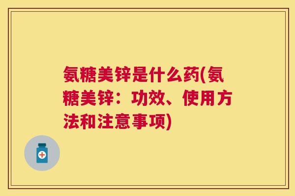 氨糖美锌是什么药(氨糖美锌：功效、使用方法和注意事项)