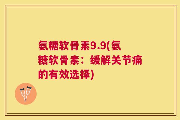 氨糖软骨素9.9(氨糖软骨素：缓解关节痛的有效选择)