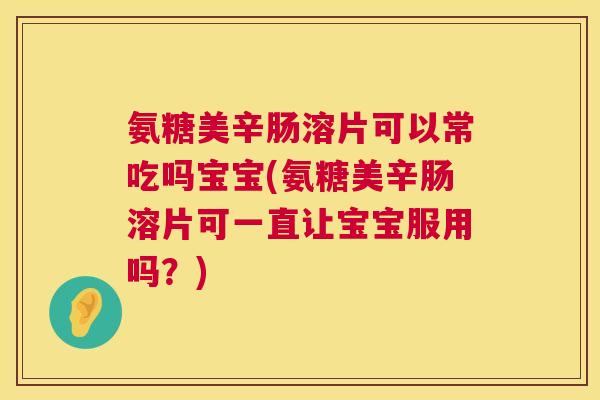 氨糖美辛肠溶片可以常吃吗宝宝(氨糖美辛肠溶片可一直让宝宝服用吗？)