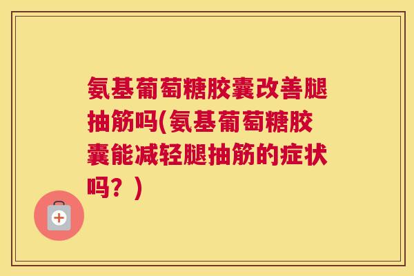 氨基葡萄糖胶囊改善腿抽筋吗(氨基葡萄糖胶囊能减轻腿抽筋的症状吗？)