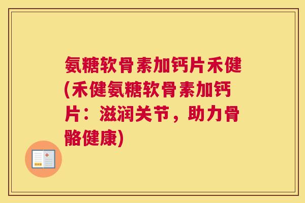 氨糖软骨素加钙片禾健(禾健氨糖软骨素加钙片：滋润关节，助力骨骼健康)