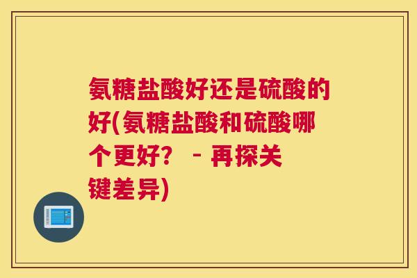 氨糖盐酸好还是硫酸的好(氨糖盐酸和硫酸哪个更好？ - 再探关键差异)