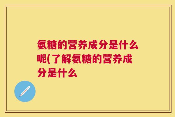 氨糖的营养成分是什么呢(了解氨糖的营养成分是什么