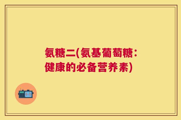 氨糖二(氨基葡萄糖：健康的必备营养素)