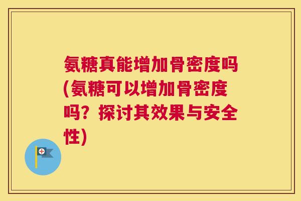 氨糖真能增加骨密度吗(氨糖可以增加骨密度吗？探讨其效果与安全性)
